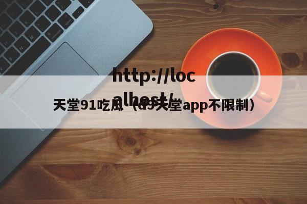 天堂91吃瓜（d9天堂app不限制）