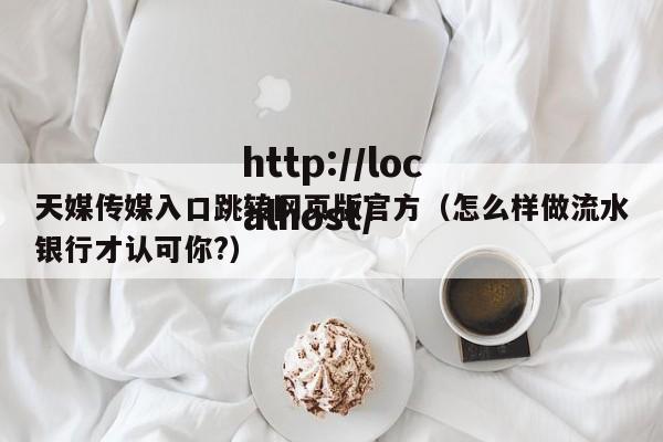 天媒传媒入口跳转网页版官方（怎么样做流水银行才认可你?）