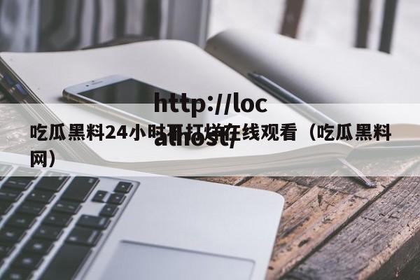 吃瓜黑料24小时不打烊在线观看（吃瓜黑料网）